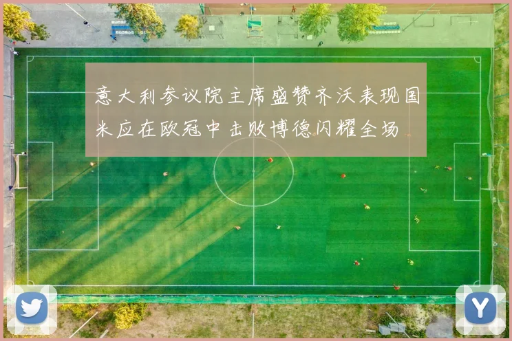 意大利参议院主席盛赞齐沃表现国米应在欧冠中击败博德闪耀全场