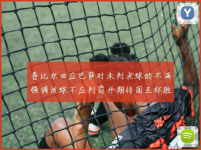 普比尔回应巴萨对未判点球的不满强调该球不应判罚并期待国王杯胜利