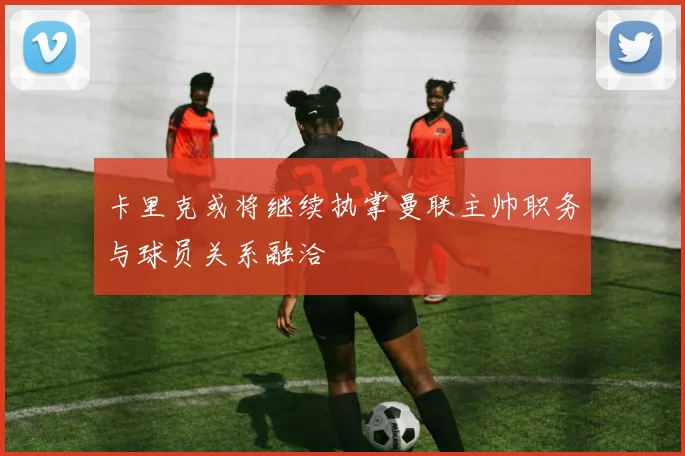 卡里克或将继续执掌曼联主帅职务与球员关系融洽