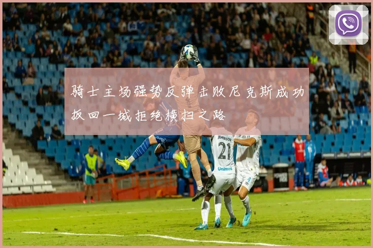 骑士主场强势反弹击败尼克斯成功扳回一城拒绝横扫之路