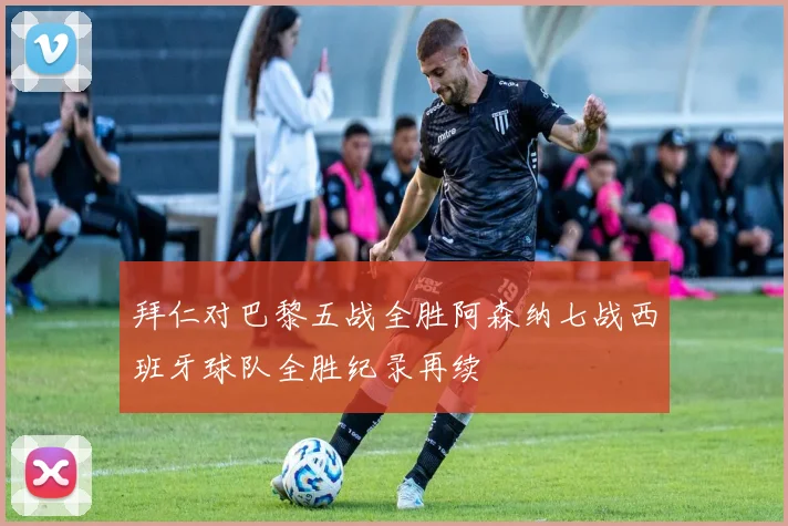 拜仁对巴黎五战全胜阿森纳七战西班牙球队全胜纪录再续