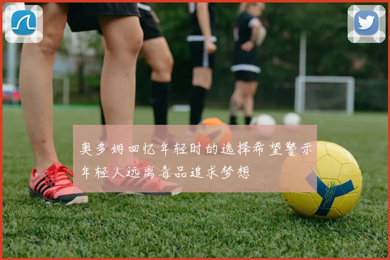 奥多姆回忆年轻时的选择希望警示年轻人远离毒品追求梦想