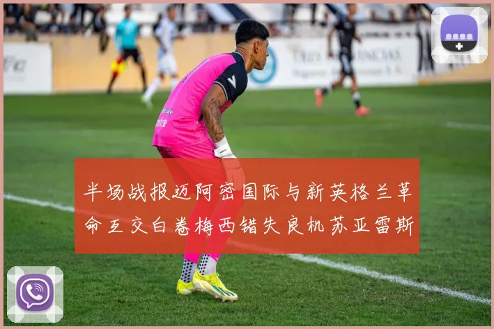 半场战报迈阿密国际与新英格兰革命互交白卷梅西错失良机苏亚雷斯劲射威胁