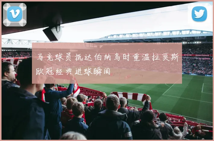 马竞球员抵达伯纳乌时重温拉莫斯欧冠经典进球瞬间