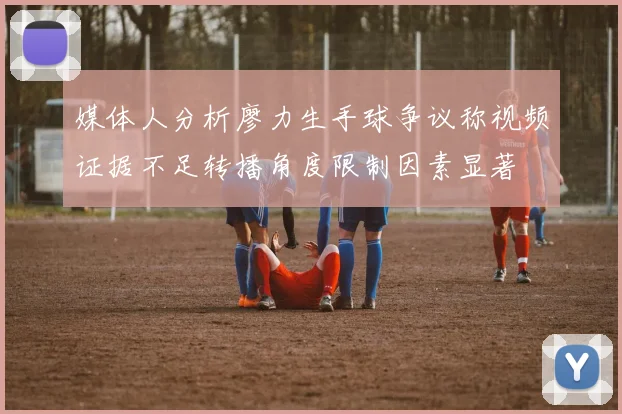媒体人分析廖力生手球争议称视频证据不足转播角度限制因素显著