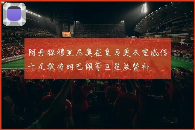 阿丹称穆里尼奥在皇马更衣室威信十足敢将姆巴佩等巨星放替补