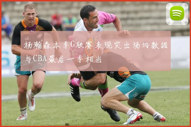 杨瀚森本季G联赛表现突出场均数据与CBA最后一季相当