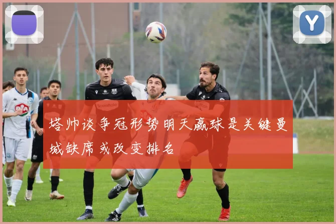 塔帅谈争冠形势明天赢球是关键曼城缺席或改变排名