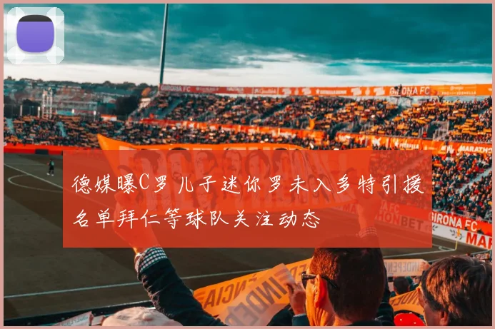 德媒曝C罗儿子迷你罗未入多特引援名单拜仁等球队关注动态