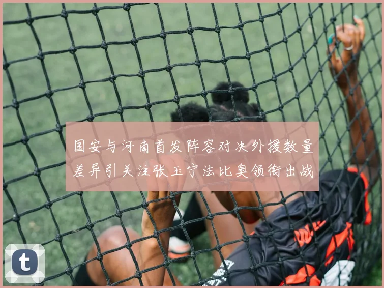 国安与河南首发阵容对决外援数量差异引关注张玉宁法比奥领衔出战
