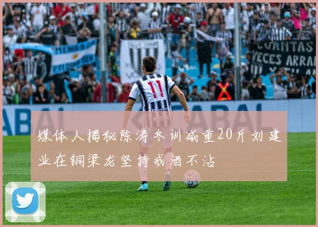 媒体人揭秘陈涛冬训减重20斤刘建业在铜梁龙坚持戒酒不沾