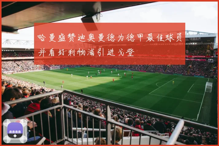 哈曼盛赞迪奥曼德为德甲最佳球员并看好利物浦引进戈登
