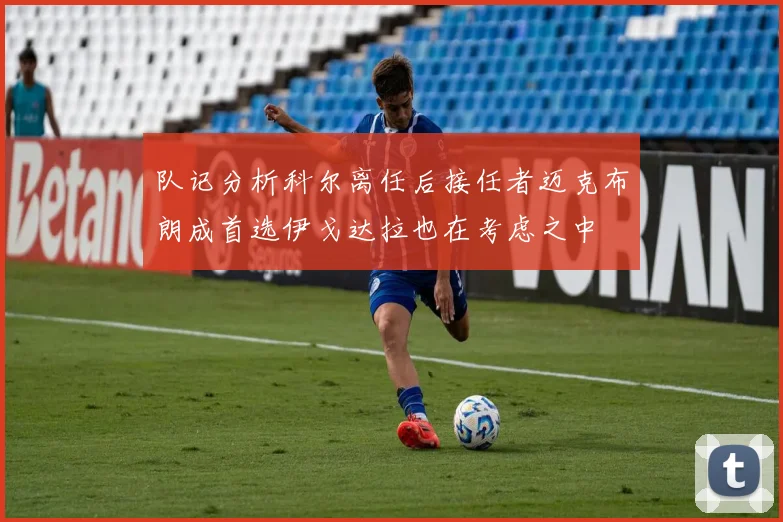 队记分析科尔离任后接任者迈克布朗成首选伊戈达拉也在考虑之中