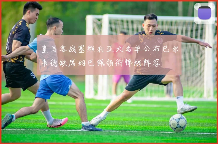 皇马客战塞维利亚大名单公布巴尔韦德缺席姆巴佩领衔锋线阵容