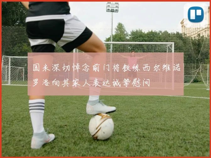 国米深切悼念前门将教练西尔维诺罗洛向其家人表达诚挚慰问