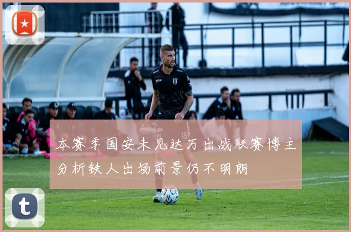 本赛季国安未见达万出战联赛博主分析铁人出场前景仍不明朗