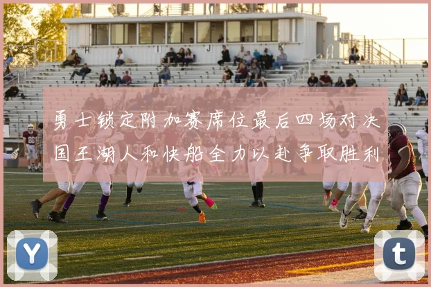 勇士锁定附加赛席位最后四场对决国王湖人和快船全力以赴争取胜利