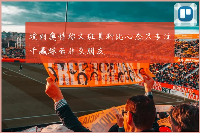 埃利奥特称文班具科比心态只专注于赢球而非交朋友