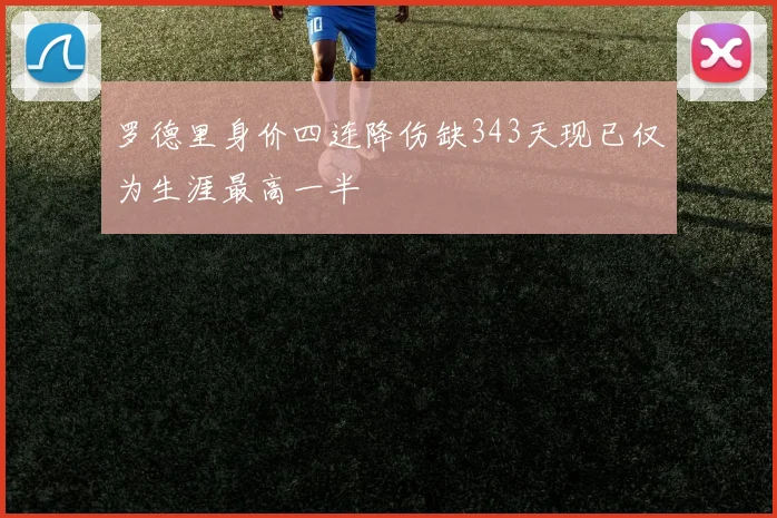 罗德里身价四连降伤缺343天现已仅为生涯最高一半