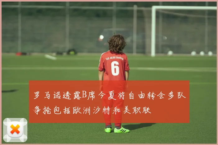 罗马诺透露B席今夏将自由转会多队争抢包括欧洲沙特和美职联
