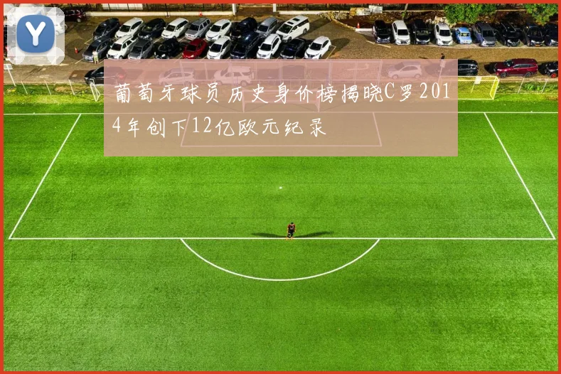 葡萄牙球员历史身价榜揭晓C罗2014年创下12亿欧元纪录