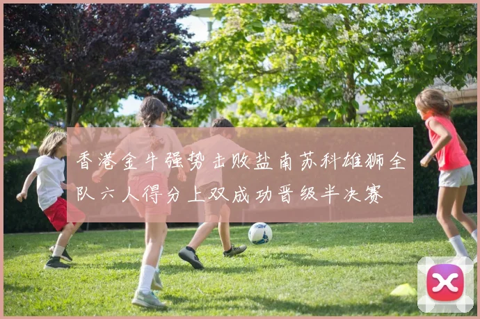 香港金牛强势击败盐南苏科雄狮全队六人得分上双成功晋级半决赛