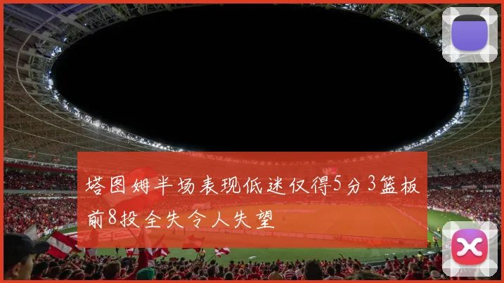 塔图姆半场表现低迷仅得5分3篮板前8投全失令人失望