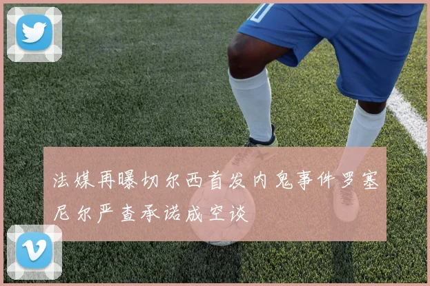 法媒再曝切尔西首发内鬼事件罗塞尼尔严查承诺成空谈