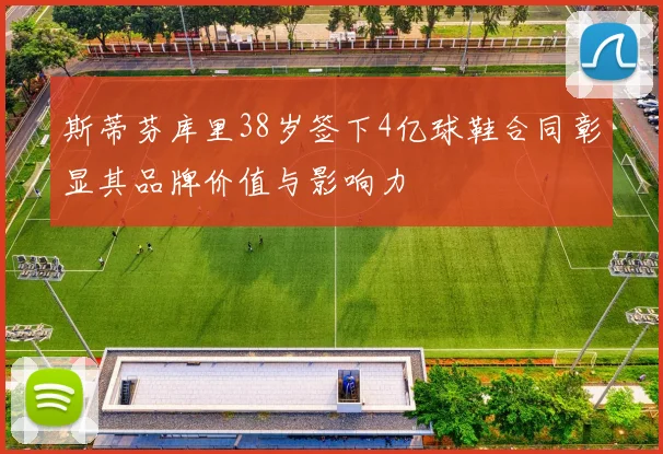 斯蒂芬库里38岁签下4亿球鞋合同彰显其品牌价值与影响力