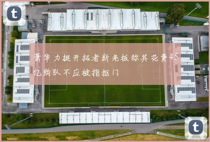 萧华力挺开拓者新老板称其花费45亿购队不应被指抠门