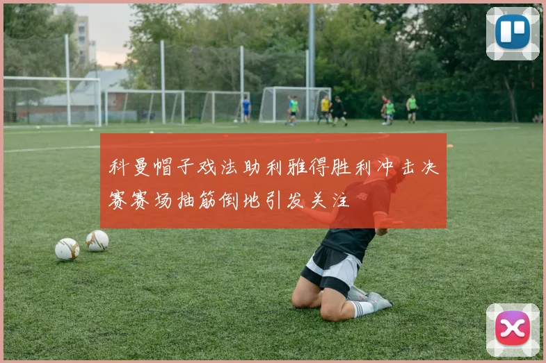 科曼帽子戏法助利雅得胜利冲击决赛赛场抽筋倒地引发关注