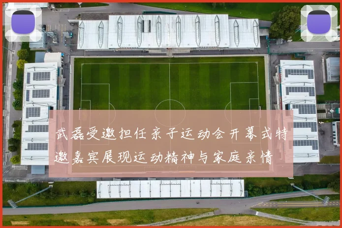 武磊受邀担任亲子运动会开幕式特邀嘉宾展现运动精神与家庭亲情