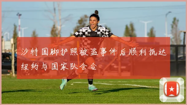 沙特国脚护照被盗事件后顺利抵达纽约与国家队会合