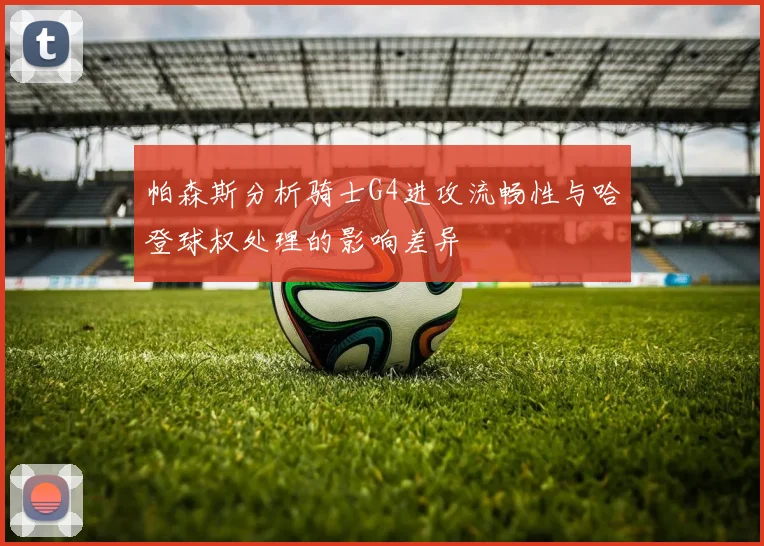 帕森斯分析骑士G4进攻流畅性与哈登球权处理的影响差异