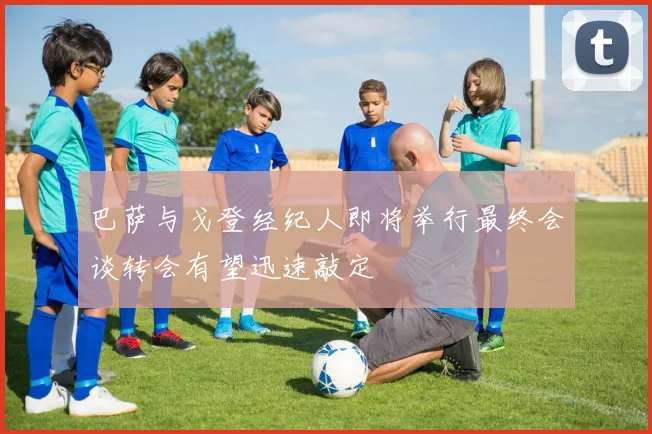 巴萨与戈登经纪人即将举行最终会谈转会有望迅速敲定