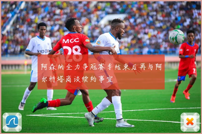 阿森纳全力争冠赛季结束后再与阿尔特塔商谈续约事宜