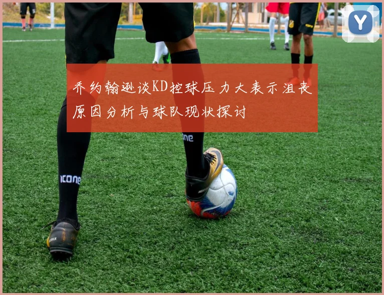 乔约翰逊谈KD控球压力大表示沮丧原因分析与球队现状探讨