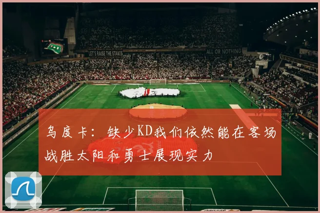 乌度卡：缺少KD我们依然能在客场战胜太阳和勇士展现实力