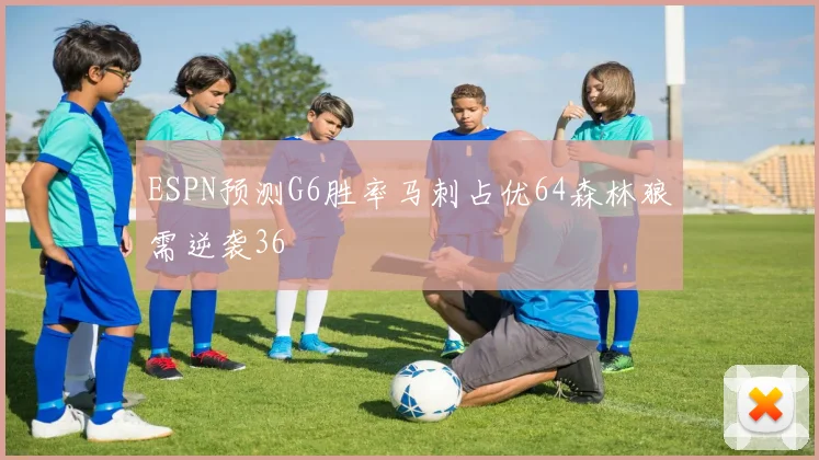 ESPN预测G6胜率马刺占优64森林狼需逆袭36