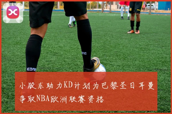 小股东助力KD计划为巴黎圣日耳曼争取NBA欧洲联赛资格