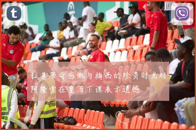 拉基蒂奇感慨与梅西的珍贵时光对阿隆索在皇马下课表示遗憾