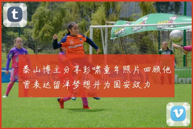 泰山博主分享彭啸童年照片回顾他曾表达留洋梦想并为国安效力