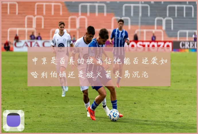 申京是否真的被高估他能否逆袭如哈利伯顿还是被火箭交易沉沦