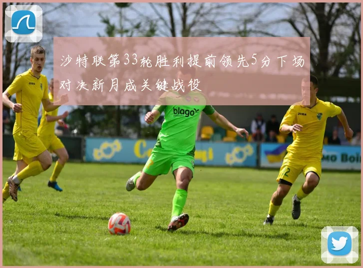 沙特联第33轮胜利提前领先5分下场对决新月成关键战役