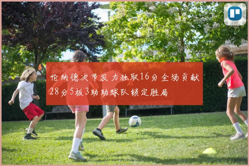 伦纳德次节发力独取16分全场贡献28分5板3助助球队锁定胜局