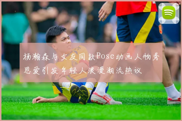 杨瀚森与女友同款Pose动画人物秀恩爱引发年轻人浪漫潮流热议