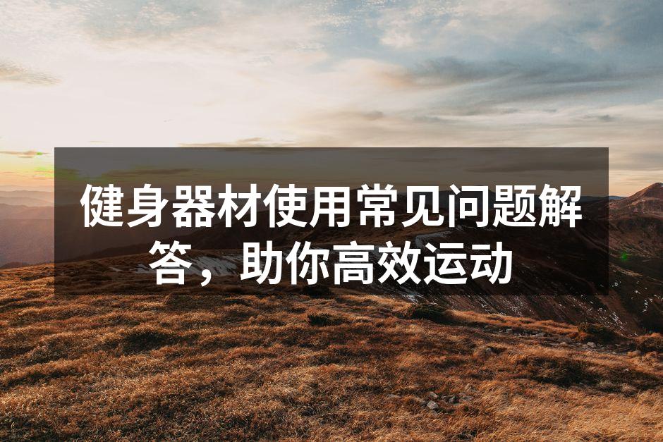 健身器材使用常见问题解答，助你高效运动